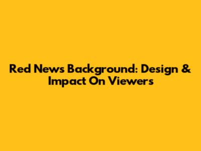 Red News Background: Design & Impact On Viewers