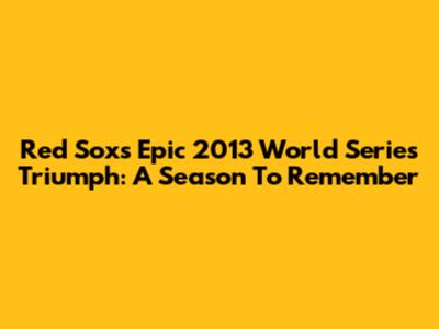 Red Sox's Epic 2013 World Series Triumph: A Season To Remember