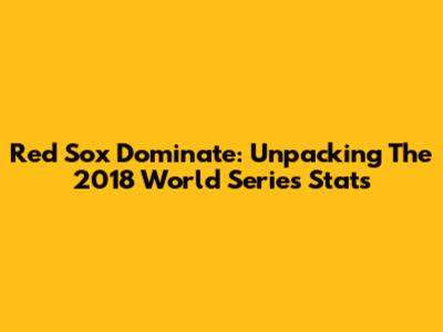Red Sox Dominate: Unpacking The 2018 World Series Stats