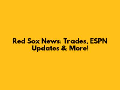 Red Sox News: Trades, ESPN Updates & More!
