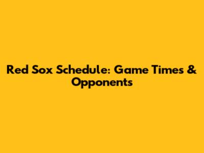 Red Sox Schedule: Game Times & Opponents