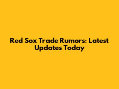 Red Sox Trade Rumors: Latest Updates Today