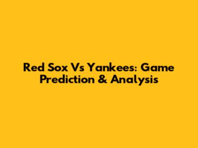 Red Sox Vs Yankees: Game Prediction & Analysis