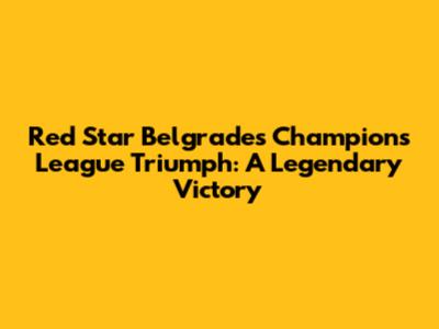 Red Star Belgrade's Champions League Triumph: A Legendary Victory