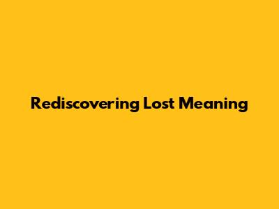 Rediscovering Lost Meaning