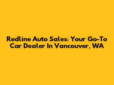 Redline Auto Sales: Your Go-To Car Dealer In Vancouver, WA