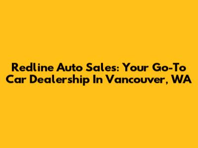 Redline Auto Sales: Your Go-To Car Dealership In Vancouver, WA