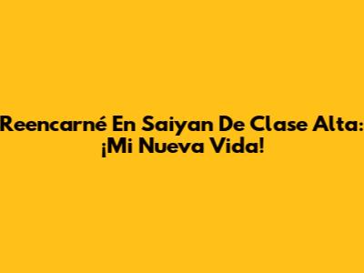 Reencarné En Saiyan De Clase Alta: ¡Mi Nueva Vida!