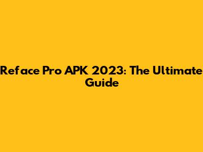Reface Pro APK 2023: The Ultimate Guide