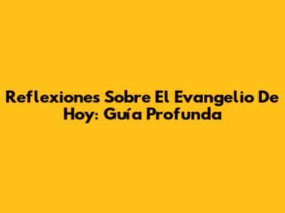 Reflexiones Sobre El Evangelio De Hoy: Guía Profunda
