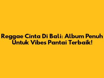 Reggae Cinta Di Bali: Album Penuh Untuk Vibes Pantai Terbaik!