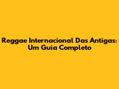 Reggae Internacional Das Antigas: Um Guia Completo
