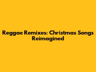 Reggae Remixes: Christmas Songs Reimagined