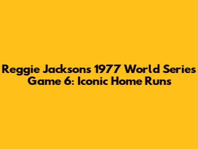 Reggie Jackson's 1977 World Series Game 6: Iconic Home Runs