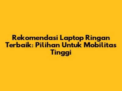 Rekomendasi Laptop Ringan Terbaik: Pilihan Untuk Mobilitas Tinggi