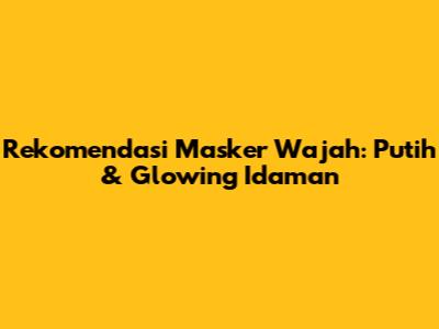 Rekomendasi Masker Wajah: Putih & Glowing Idaman