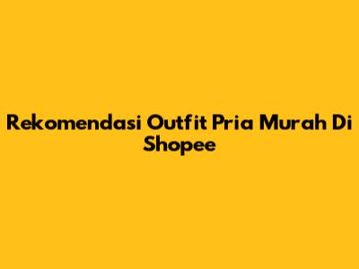 Rekomendasi Outfit Pria Murah Di Shopee