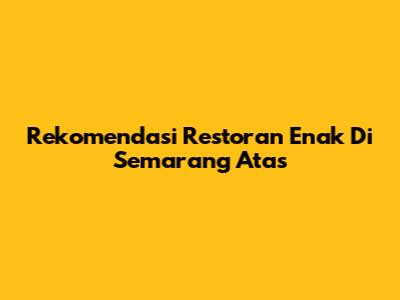 Rekomendasi Restoran Enak Di Semarang Atas