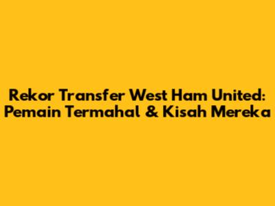 Rekor Transfer West Ham United: Pemain Termahal & Kisah Mereka