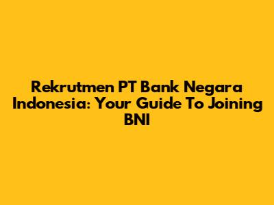 Rekrutmen PT Bank Negara Indonesia: Your Guide To Joining BNI