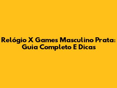 Relógio X Games Masculino Prata: Guia Completo E Dicas