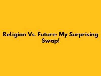 Religion Vs. Future: My Surprising Swap!
