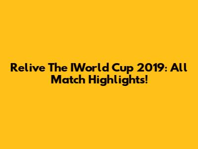 Relive The IWorld Cup 2019: All Match Highlights!