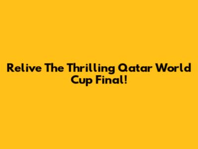 Relive The Thrilling Qatar World Cup Final!