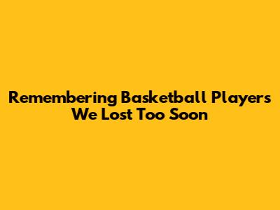 Remembering Basketball Players We Lost Too Soon