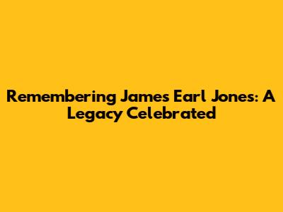 Remembering James Earl Jones: A Legacy Celebrated