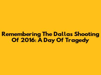 Remembering The Dallas Shooting Of 2016: A Day Of Tragedy