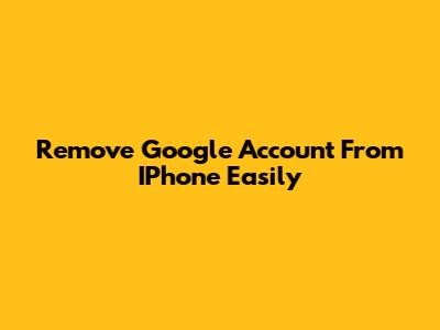 Remove Google Account From IPhone Easily
