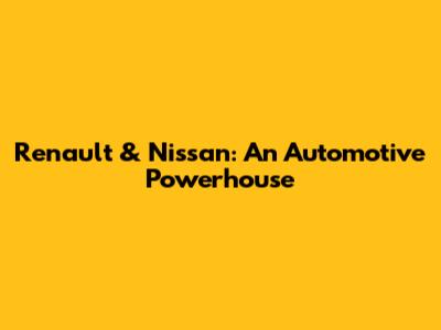 Renault & Nissan: An Automotive Powerhouse