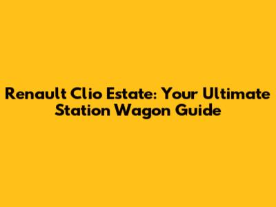 Renault Clio Estate: Your Ultimate Station Wagon Guide