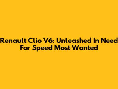Renault Clio V6: Unleashed In Need For Speed Most Wanted