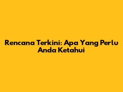 Rencana Terkini: Apa Yang Perlu Anda Ketahui