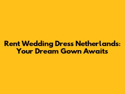 Rent Wedding Dress Netherlands: Your Dream Gown Awaits