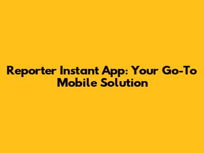 Reporter Instant App: Your Go-To Mobile Solution