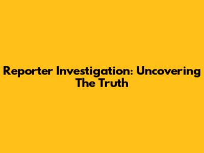 Reporter Investigation: Uncovering The Truth
