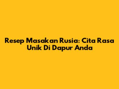 Resep Masakan Rusia: Cita Rasa Unik Di Dapur Anda