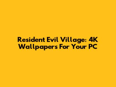 Resident Evil Village: 4K Wallpapers For Your PC