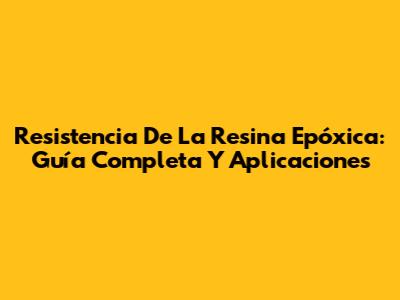 Resistencia De La Resina Epóxica: Guía Completa Y Aplicaciones