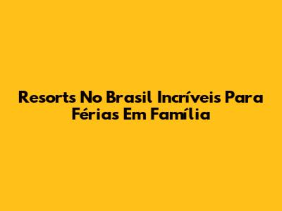 Resorts No Brasil Incríveis Para Férias Em Família