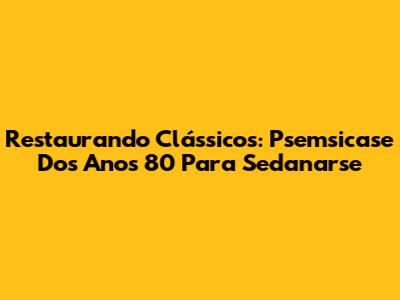 Restaurando Clássicos: Psemsicase Dos Anos 80 Para Sedanarse