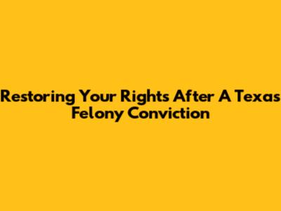 Restoring Your Rights After A Texas Felony Conviction