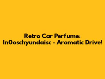 Retro Car Perfume: In0oschyundaisc - Aromatic Drive!