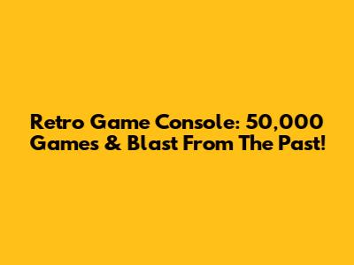 Retro Game Console: 50,000 Games & Blast From The Past!