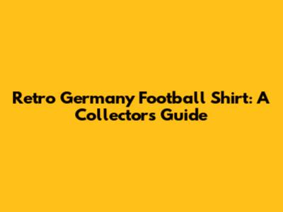 Retro Germany Football Shirt: A Collector's Guide