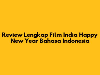 Review Lengkap Film India Happy New Year Bahasa Indonesia