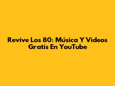 Revive Los 80: Música Y Videos Gratis En YouTube